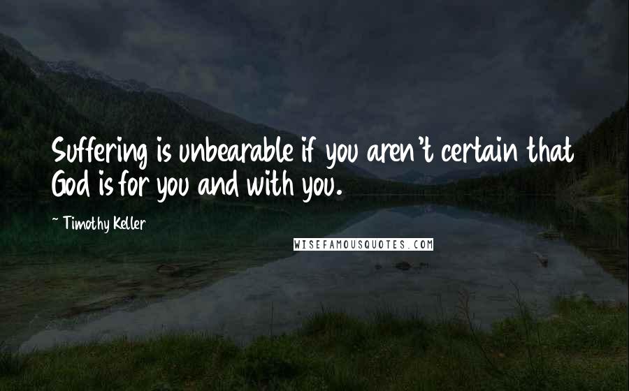 Timothy Keller Quotes: Suffering is unbearable if you aren't certain that God is for you and with you.