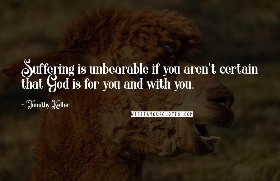 Timothy Keller Quotes: Suffering is unbearable if you aren't certain that God is for you and with you.