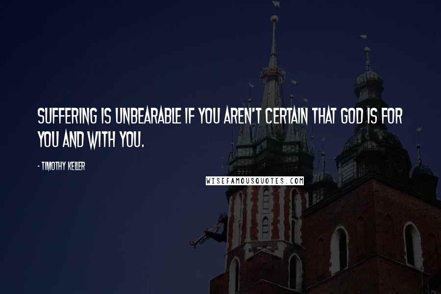 Timothy Keller Quotes: Suffering is unbearable if you aren't certain that God is for you and with you.