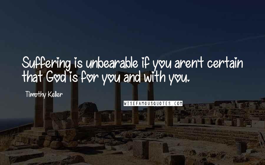 Timothy Keller Quotes: Suffering is unbearable if you aren't certain that God is for you and with you.