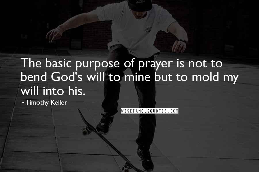 Timothy Keller Quotes: The basic purpose of prayer is not to bend God's will to mine but to mold my will into his.