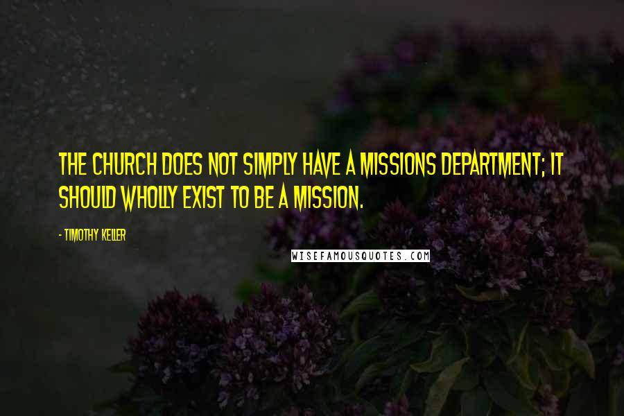 Timothy Keller Quotes: The church does not simply have a missions department; it should wholly exist to be a mission.