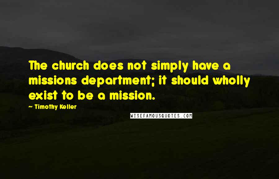 Timothy Keller Quotes: The church does not simply have a missions department; it should wholly exist to be a mission.