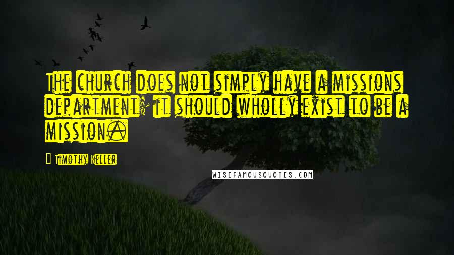 Timothy Keller Quotes: The church does not simply have a missions department; it should wholly exist to be a mission.