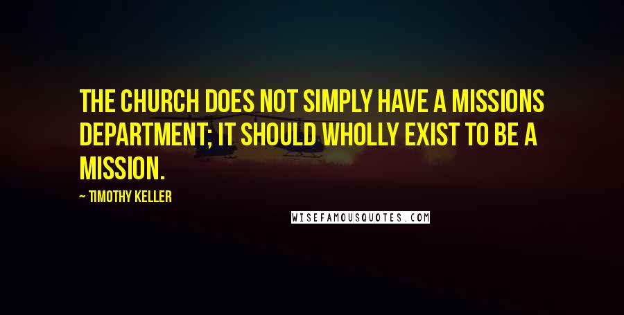 Timothy Keller Quotes: The church does not simply have a missions department; it should wholly exist to be a mission.