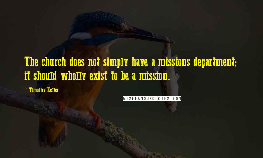 Timothy Keller Quotes: The church does not simply have a missions department; it should wholly exist to be a mission.