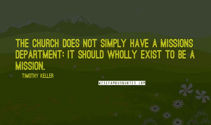 Timothy Keller Quotes: The church does not simply have a missions department; it should wholly exist to be a mission.