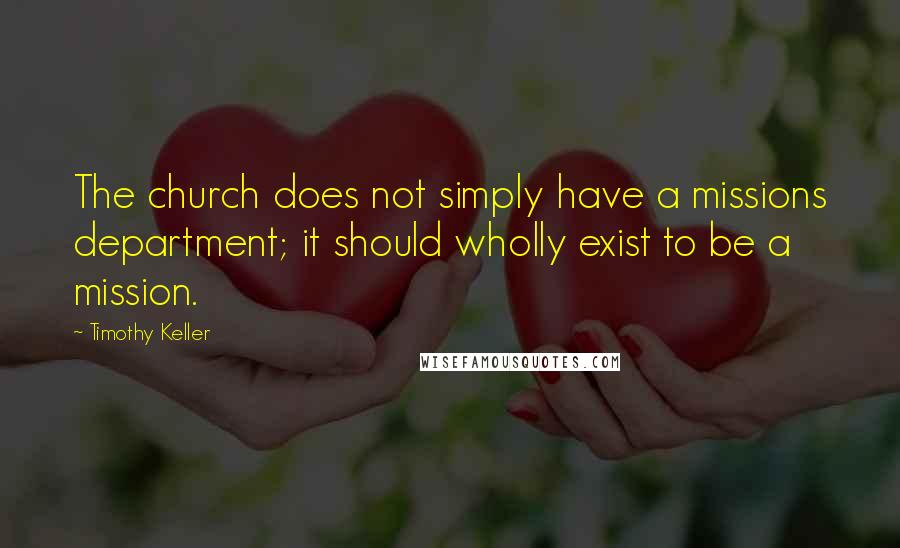 Timothy Keller Quotes: The church does not simply have a missions department; it should wholly exist to be a mission.