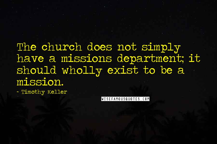 Timothy Keller Quotes: The church does not simply have a missions department; it should wholly exist to be a mission.