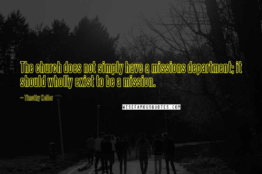 Timothy Keller Quotes: The church does not simply have a missions department; it should wholly exist to be a mission.