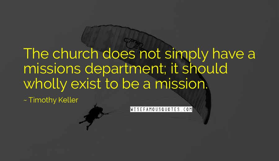 Timothy Keller Quotes: The church does not simply have a missions department; it should wholly exist to be a mission.