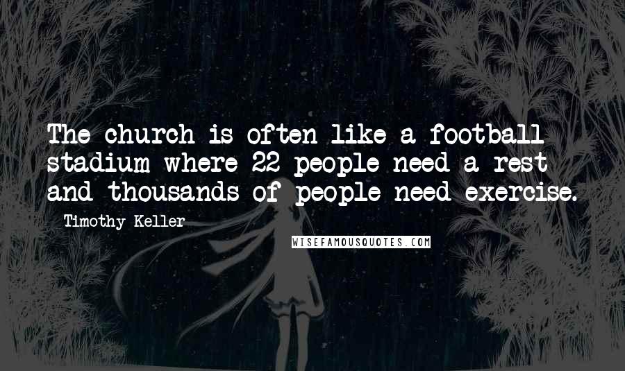 Timothy Keller Quotes: The church is often like a football stadium where 22 people need a rest and thousands of people need exercise.