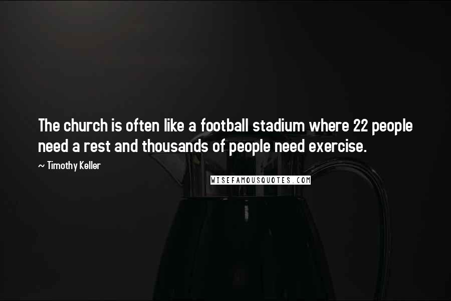 Timothy Keller Quotes: The church is often like a football stadium where 22 people need a rest and thousands of people need exercise.