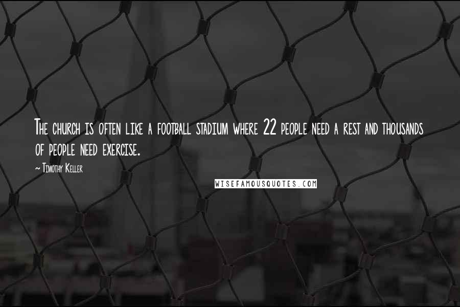Timothy Keller Quotes: The church is often like a football stadium where 22 people need a rest and thousands of people need exercise.