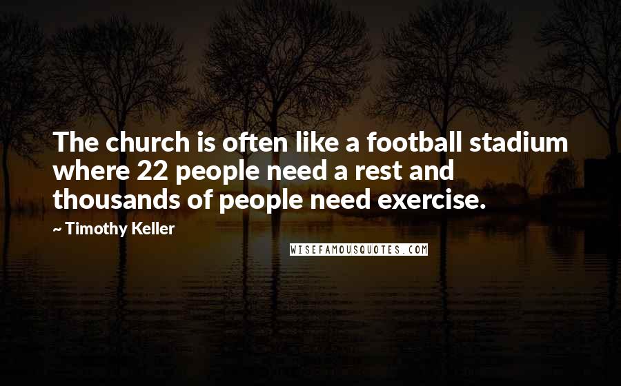 Timothy Keller Quotes: The church is often like a football stadium where 22 people need a rest and thousands of people need exercise.