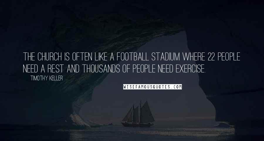 Timothy Keller Quotes: The church is often like a football stadium where 22 people need a rest and thousands of people need exercise.