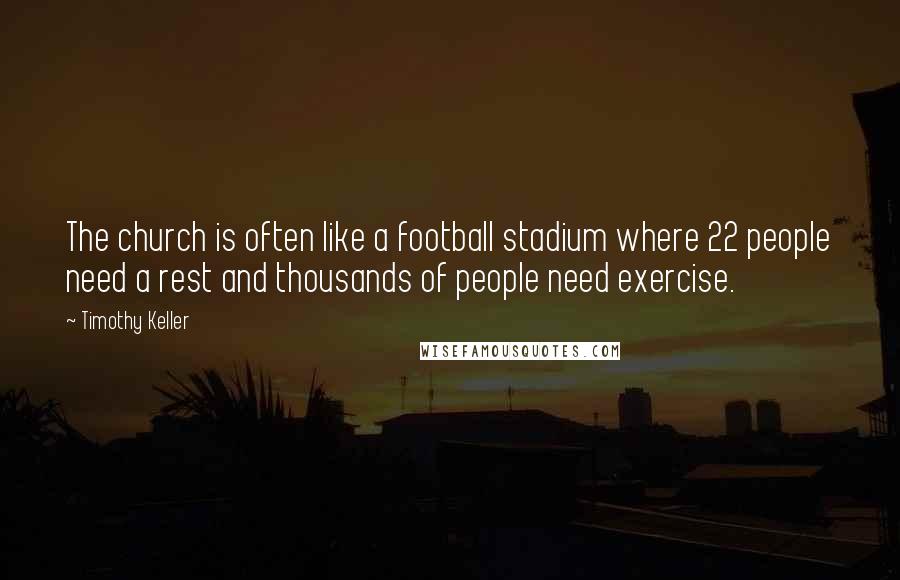 Timothy Keller Quotes: The church is often like a football stadium where 22 people need a rest and thousands of people need exercise.