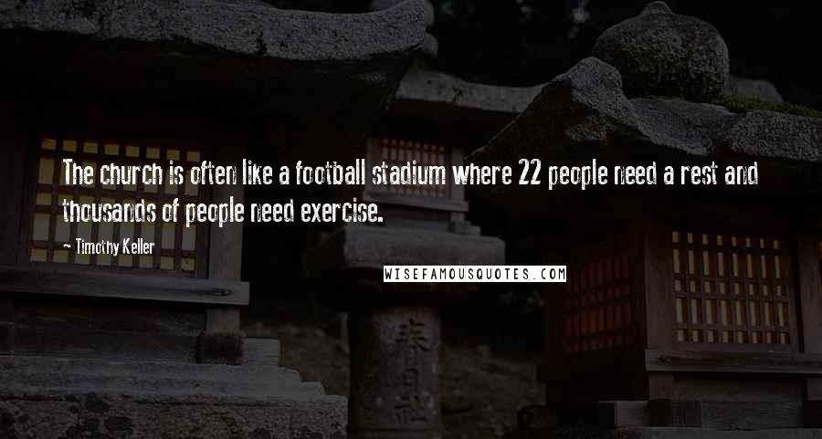Timothy Keller Quotes: The church is often like a football stadium where 22 people need a rest and thousands of people need exercise.