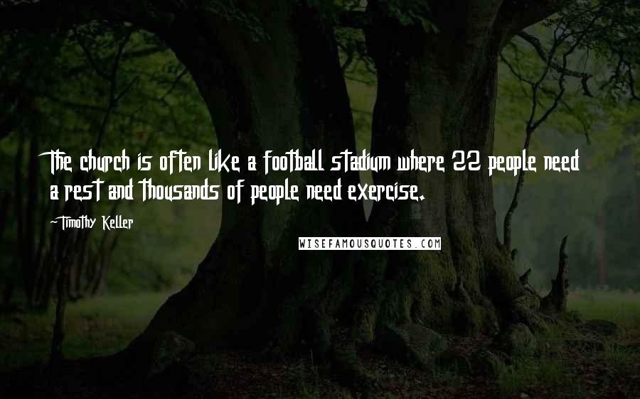 Timothy Keller Quotes: The church is often like a football stadium where 22 people need a rest and thousands of people need exercise.