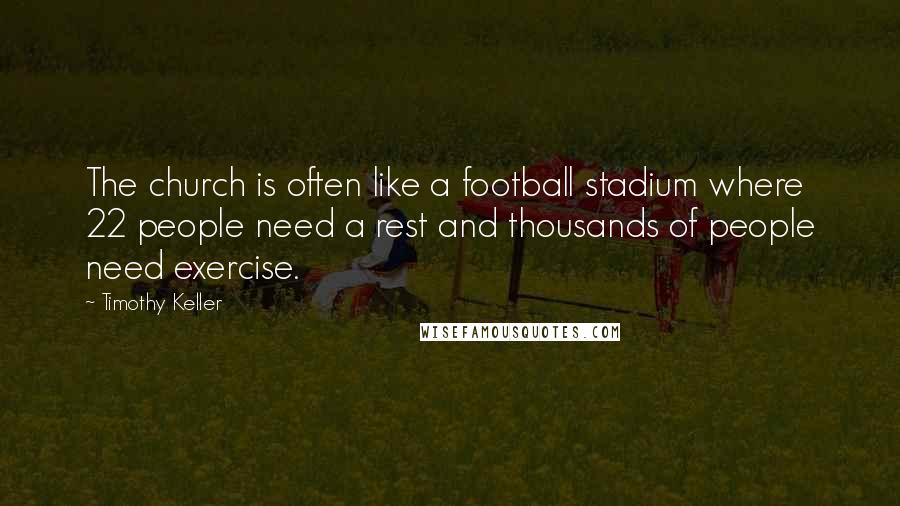 Timothy Keller Quotes: The church is often like a football stadium where 22 people need a rest and thousands of people need exercise.