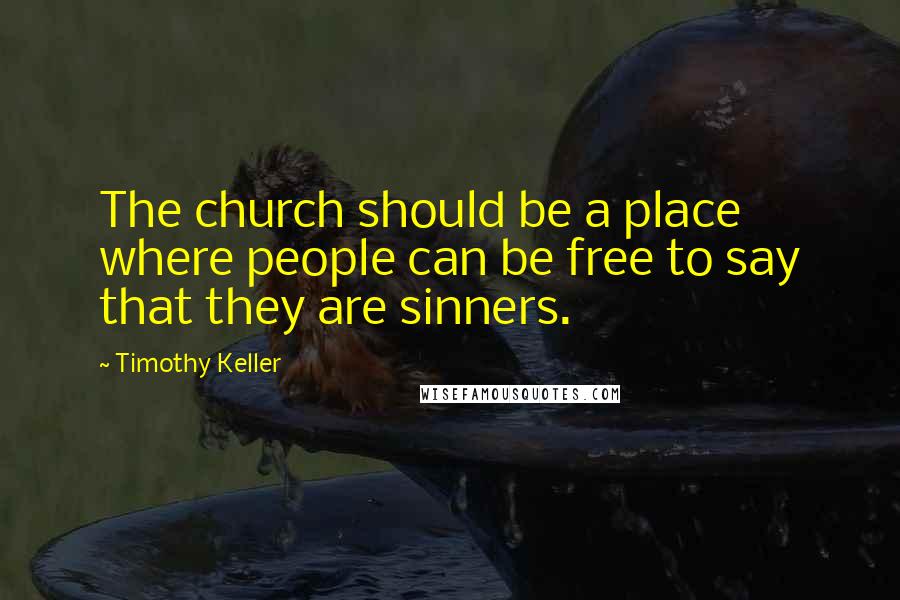 Timothy Keller Quotes: The church should be a place where people can be free to say that they are sinners.