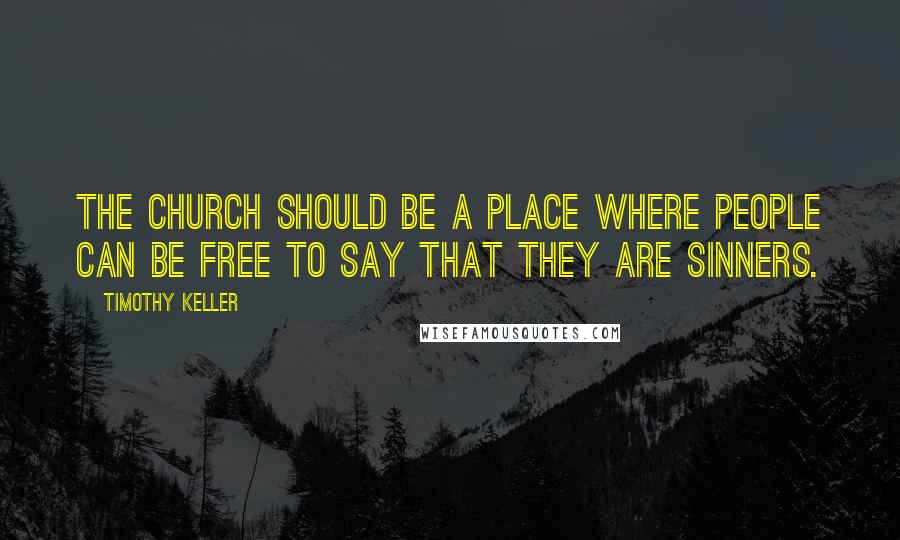 Timothy Keller Quotes: The church should be a place where people can be free to say that they are sinners.