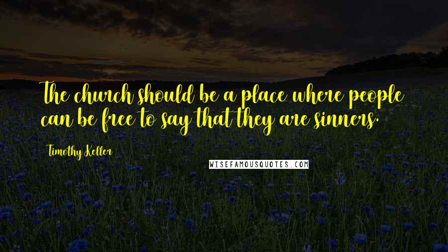 Timothy Keller Quotes: The church should be a place where people can be free to say that they are sinners.