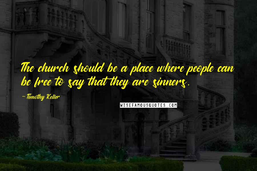 Timothy Keller Quotes: The church should be a place where people can be free to say that they are sinners.