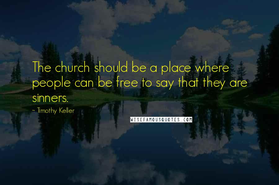 Timothy Keller Quotes: The church should be a place where people can be free to say that they are sinners.