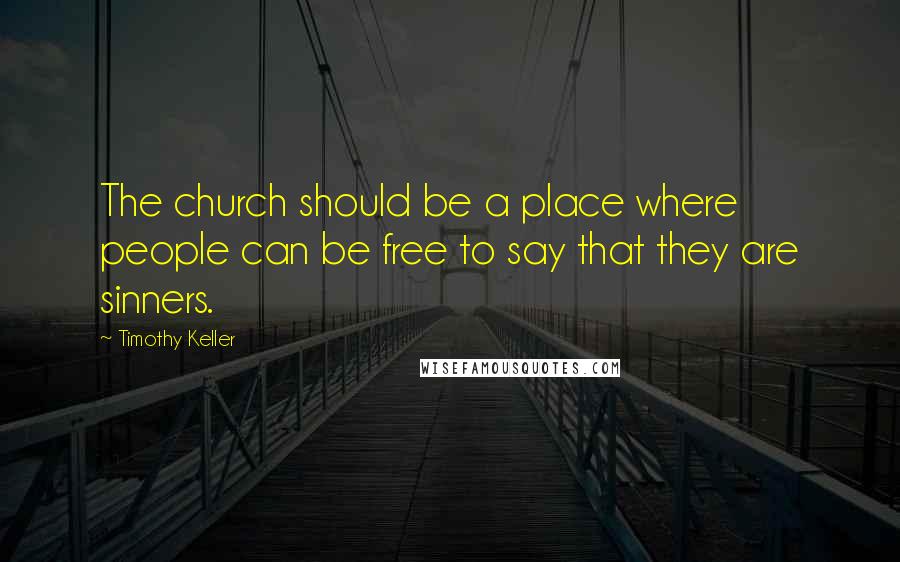 Timothy Keller Quotes: The church should be a place where people can be free to say that they are sinners.