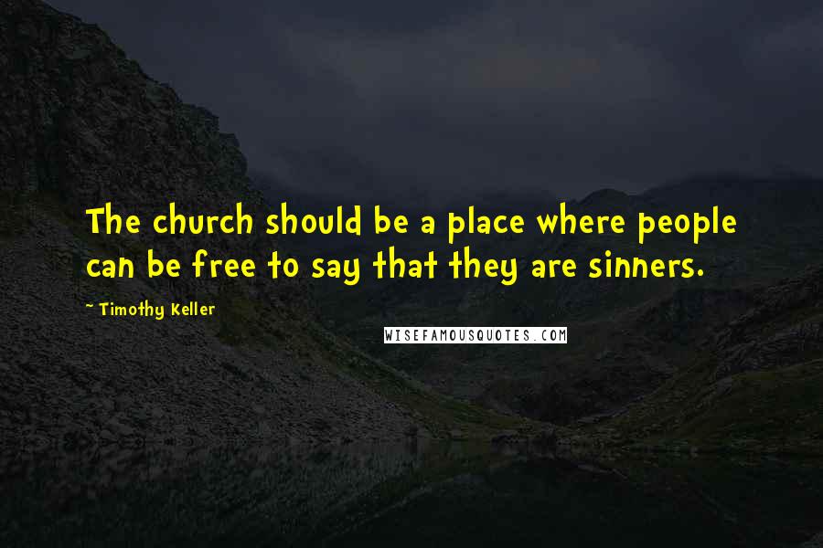 Timothy Keller Quotes: The church should be a place where people can be free to say that they are sinners.