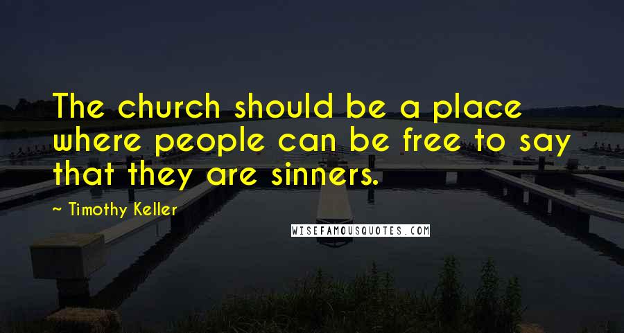 Timothy Keller Quotes: The church should be a place where people can be free to say that they are sinners.