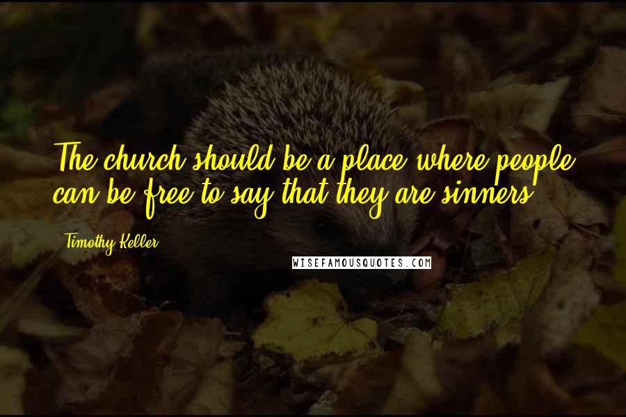 Timothy Keller Quotes: The church should be a place where people can be free to say that they are sinners.