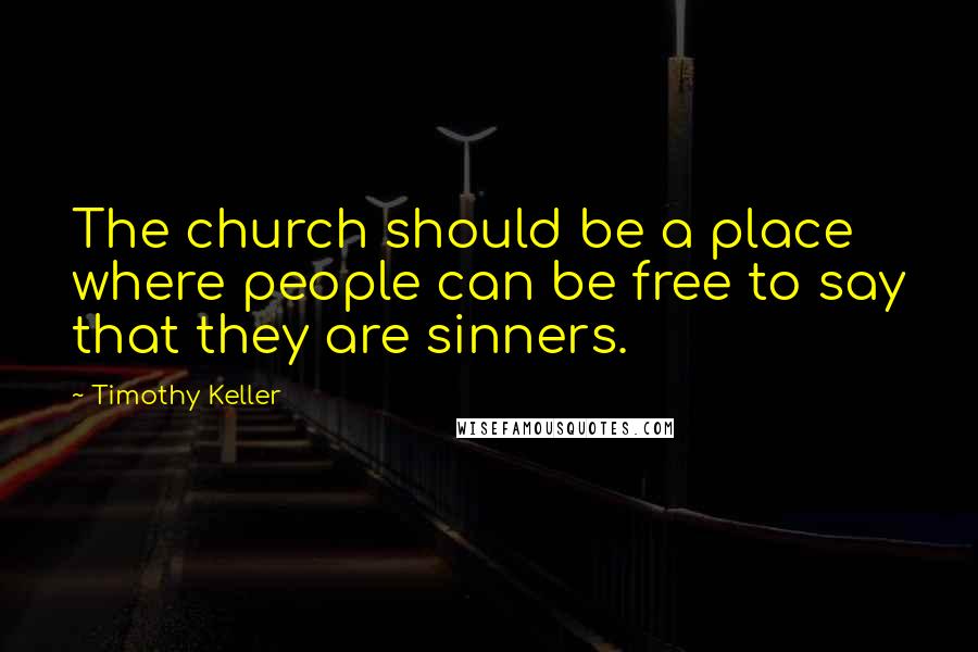 Timothy Keller Quotes: The church should be a place where people can be free to say that they are sinners.