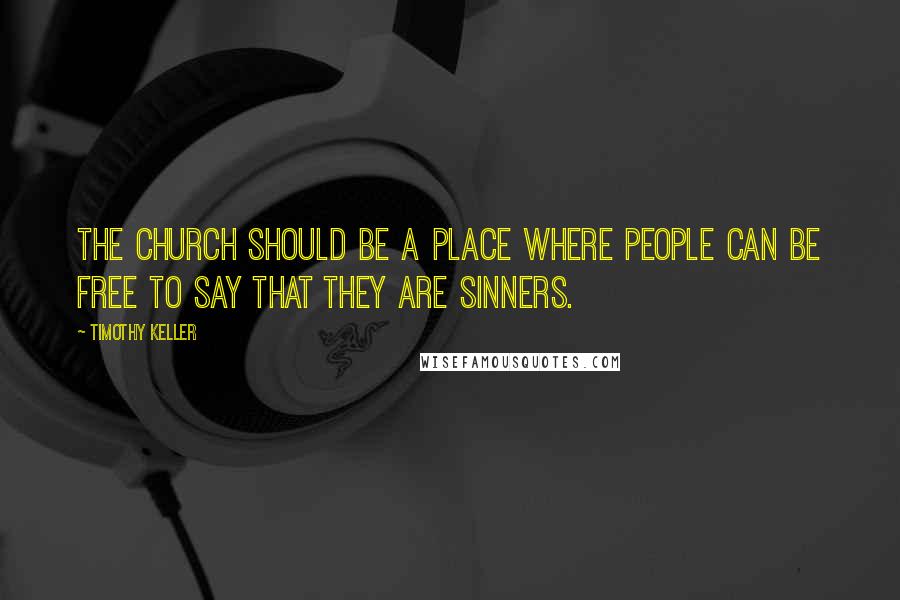 Timothy Keller Quotes: The church should be a place where people can be free to say that they are sinners.