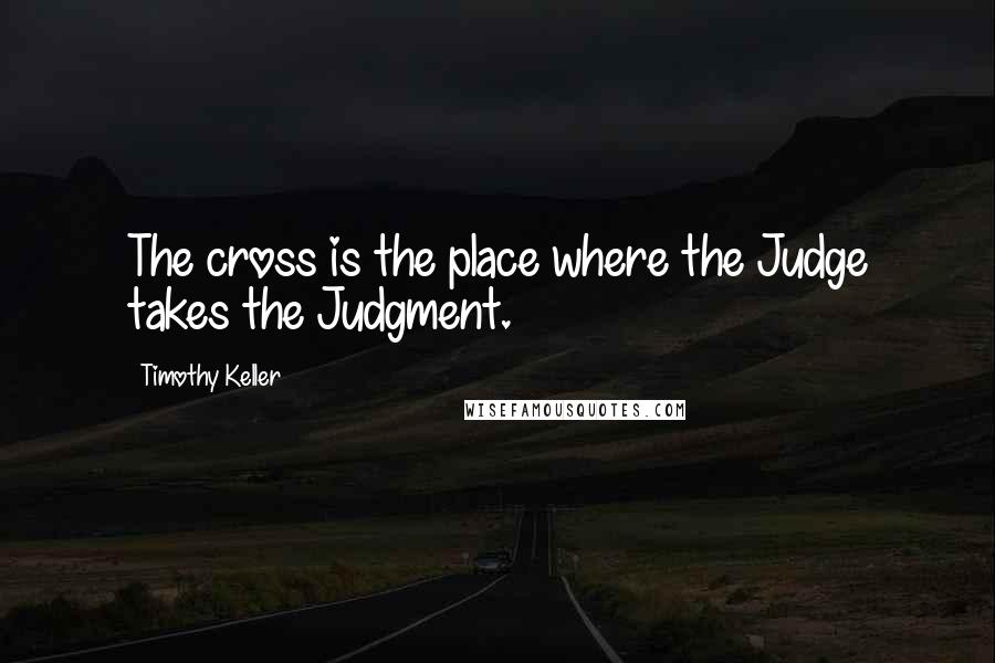 Timothy Keller Quotes: The cross is the place where the Judge takes the Judgment.