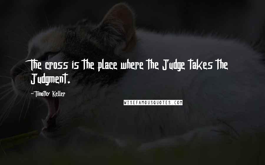 Timothy Keller Quotes: The cross is the place where the Judge takes the Judgment.