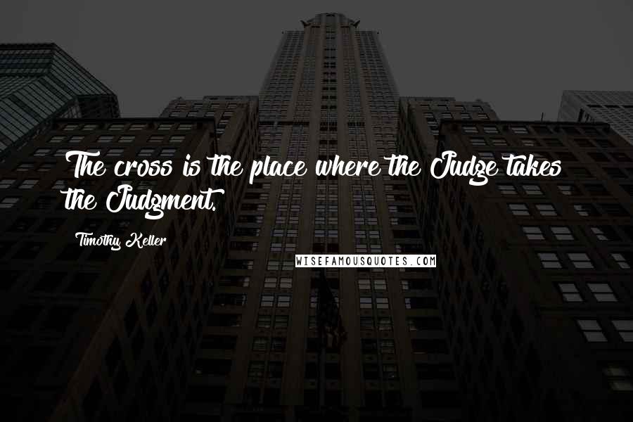 Timothy Keller Quotes: The cross is the place where the Judge takes the Judgment.