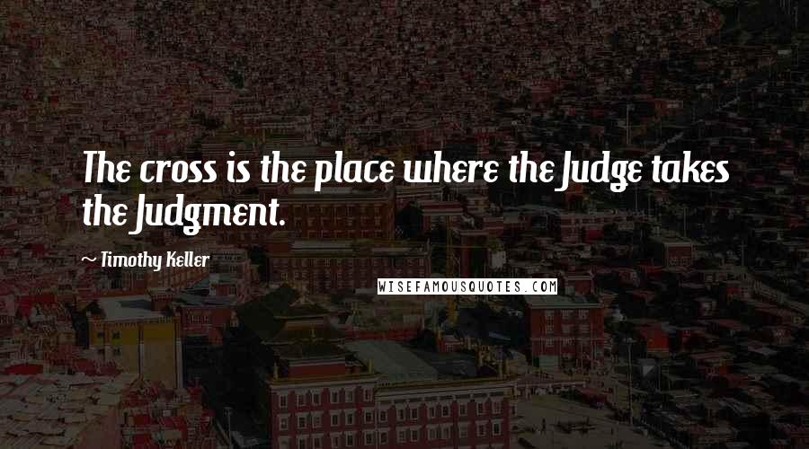Timothy Keller Quotes: The cross is the place where the Judge takes the Judgment.