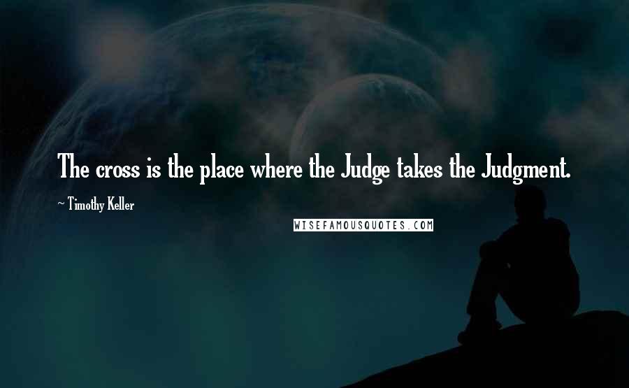 Timothy Keller Quotes: The cross is the place where the Judge takes the Judgment.