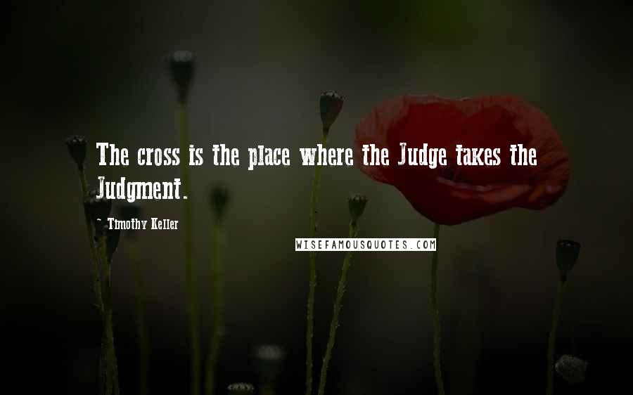 Timothy Keller Quotes: The cross is the place where the Judge takes the Judgment.