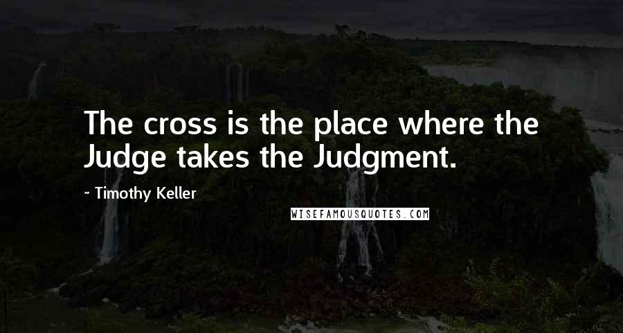 Timothy Keller Quotes: The cross is the place where the Judge takes the Judgment.