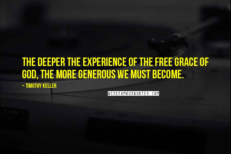 Timothy Keller Quotes: The deeper the experience of the free grace of God, the more generous we must become.
