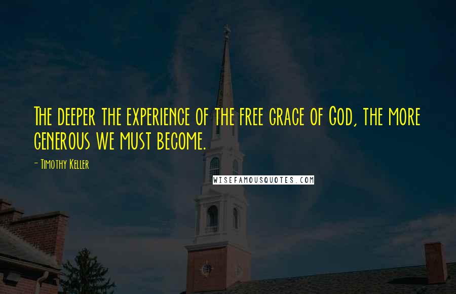 Timothy Keller Quotes: The deeper the experience of the free grace of God, the more generous we must become.