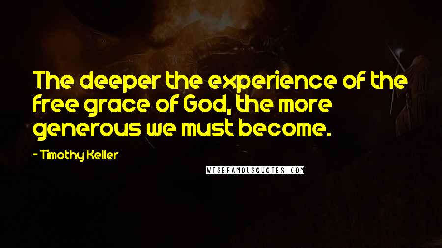 Timothy Keller Quotes: The deeper the experience of the free grace of God, the more generous we must become.