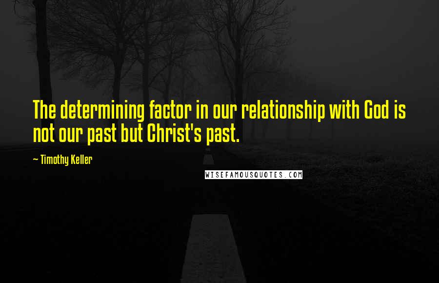 Timothy Keller Quotes: The determining factor in our relationship with God is not our past but Christ's past.