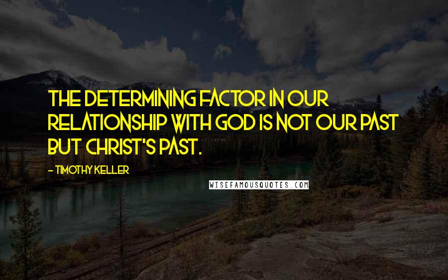 Timothy Keller Quotes: The determining factor in our relationship with God is not our past but Christ's past.