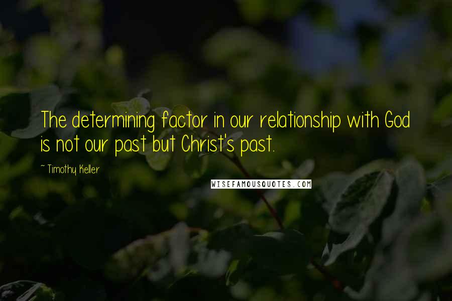 Timothy Keller Quotes: The determining factor in our relationship with God is not our past but Christ's past.