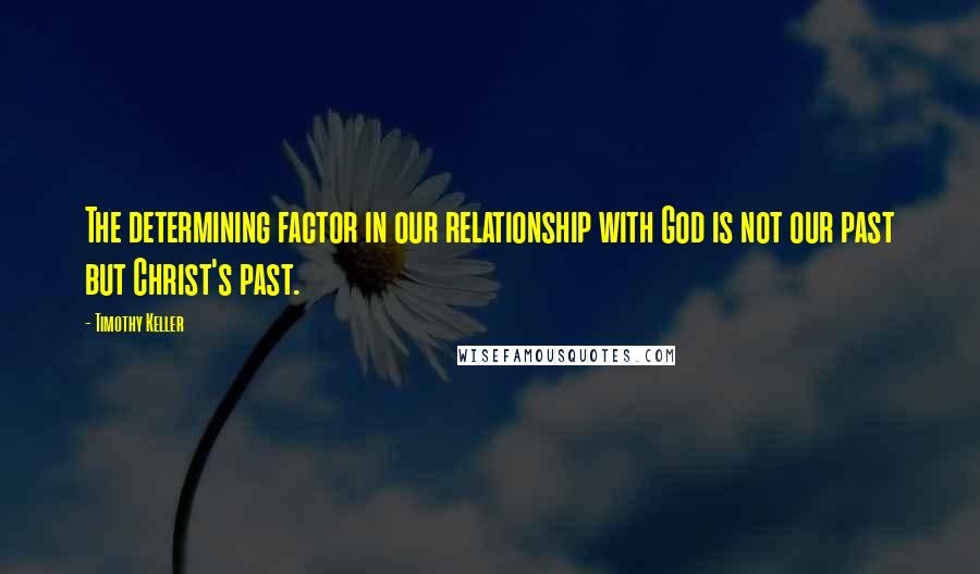 Timothy Keller Quotes: The determining factor in our relationship with God is not our past but Christ's past.