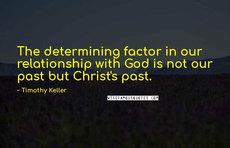 Timothy Keller Quotes: The determining factor in our relationship with God is not our past but Christ's past.